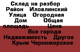 Склад на разбор. › Район ­ Иловлинский › Улица ­ Огородная › Дом ­ 25 › Общая площадь ­ 651 › Цена ­ 450 000 - Все города Недвижимость » Другое   . Крым,Черноморское